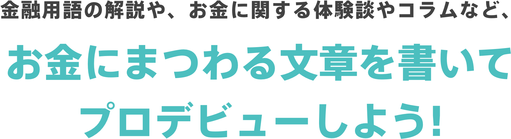 金融用語の解説や、お金に関する体験談やコラムなど、お金にまつわる文章を書いてプロデビューしよう!